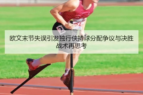欧文末节失误引发独行侠持球分配争议与决胜战术再思考